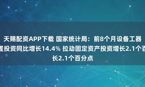 天赐配资APP下载 国家统计局：前8个月设备工器具购置投资同比增长14.4% 拉动固定资产投资增长2.1个百分点