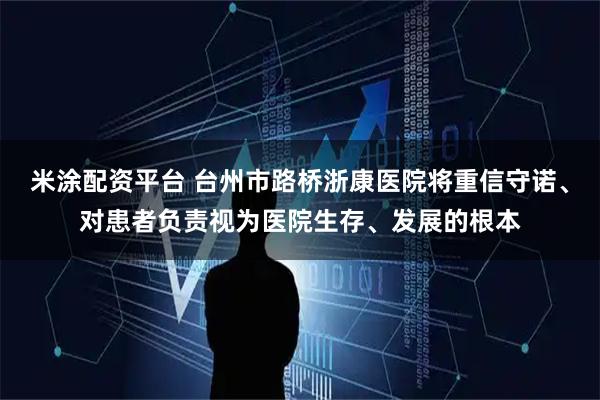 米涂配资平台 台州市路桥浙康医院将重信守诺、对患者负责视为医院生存、发展的根本