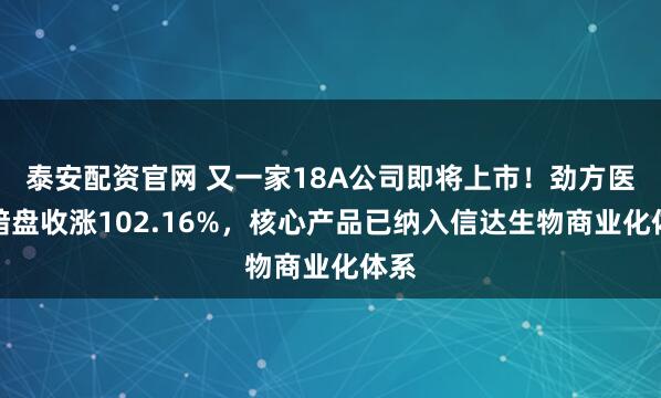 泰安配资官网 又一家18A公司即将上市！劲方医药暗盘收涨102.16%，核心产品已纳入信达生物商业化体系
