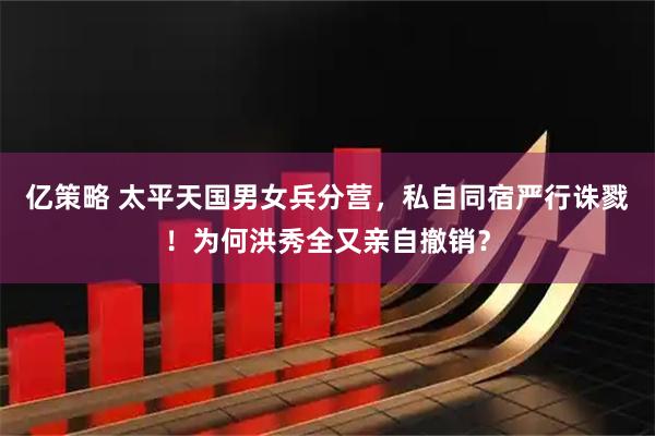 亿策略 太平天国男女兵分营，私自同宿严行诛戮！为何洪秀全又亲自撤销？