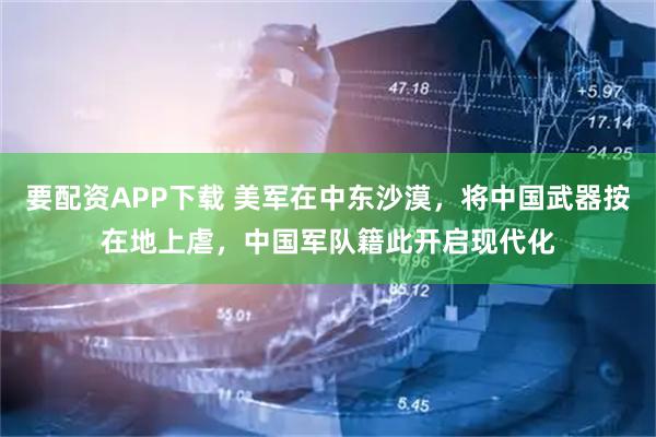 要配资APP下载 美军在中东沙漠，将中国武器按在地上虐，中国军队籍此开启现代化