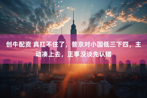 创牛配资 真扛不住了，普京对小国低三下四，主动凑上去，正事没谈先认错