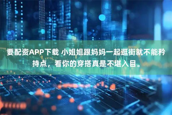要配资APP下载 小姐姐跟妈妈一起逛街就不能矜持点，看你的穿搭真是不堪入目。