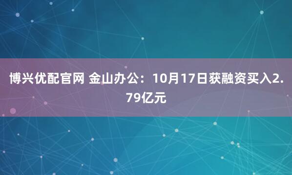 博兴优配官网 金山办公：10月17日获融资买入2.79亿元