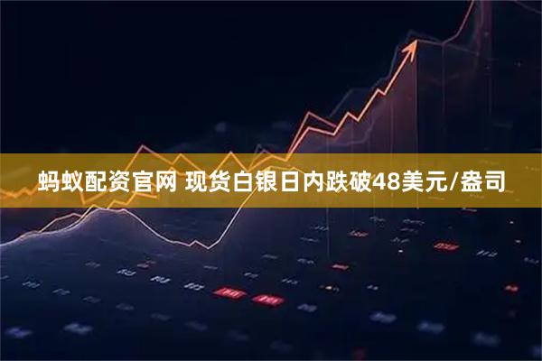 蚂蚁配资官网 现货白银日内跌破48美元/盎司