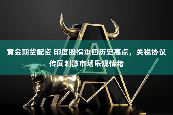 黄金期货配资 印度股指重回历史高点，关税协议传闻刺激市场乐观情绪