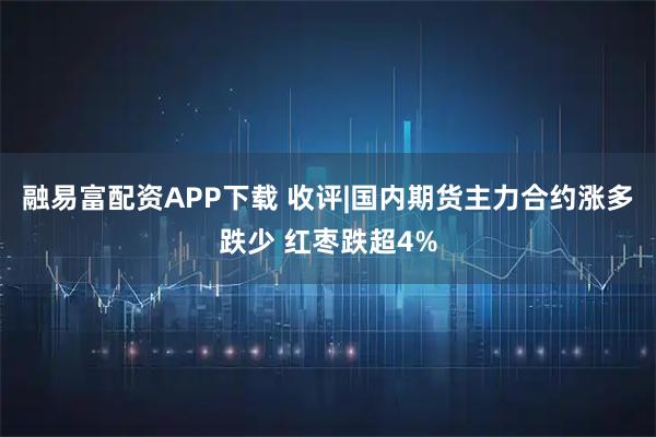 融易富配资APP下载 收评|国内期货主力合约涨多跌少 红枣跌超4%