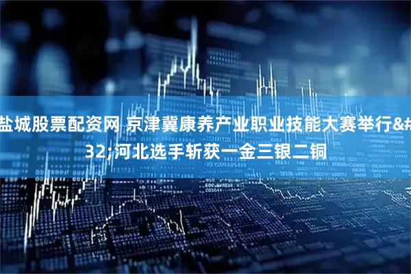 盐城股票配资网 京津冀康养产业职业技能大赛举行 河北选手斩获一金三银二铜
