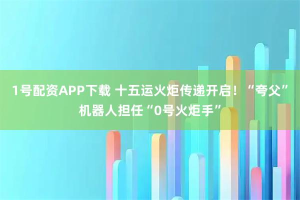 1号配资APP下载 十五运火炬传递开启！“夸父”机器人担任“0号火炬手”