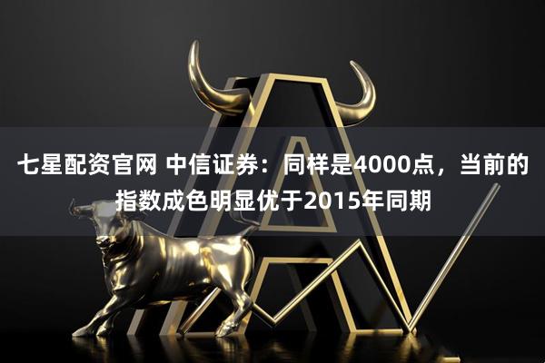 七星配资官网 中信证券：同样是4000点，当前的指数成色明显优于2015年同期