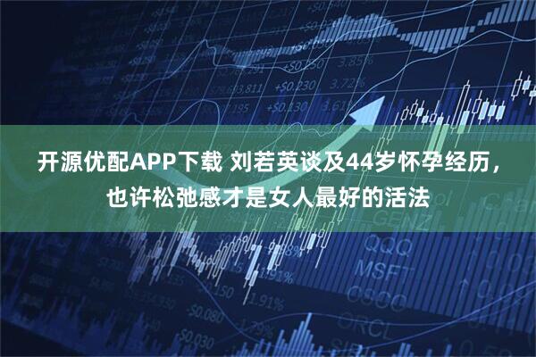 开源优配APP下载 刘若英谈及44岁怀孕经历，也许松弛感才是女人最好的活法
