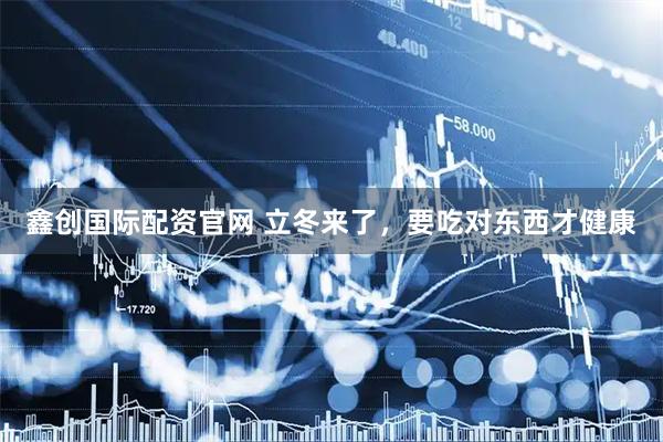 鑫创国际配资官网 立冬来了，要吃对东西才健康