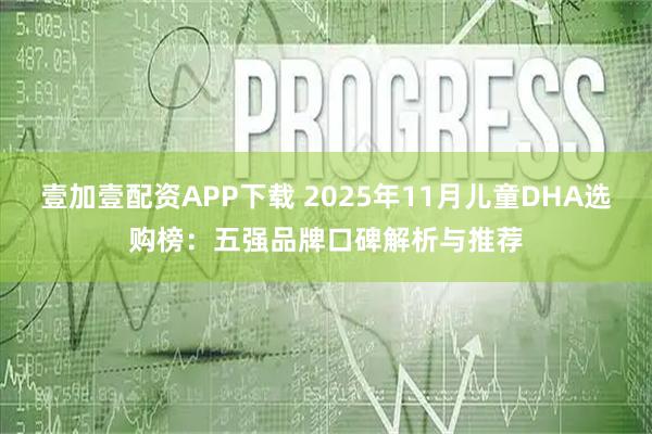 壹加壹配资APP下载 2025年11月儿童DHA选购榜：五强品牌口碑解析与推荐