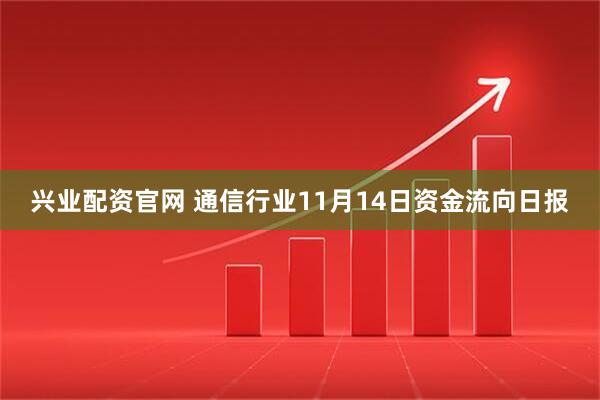兴业配资官网 通信行业11月14日资金流向日报
