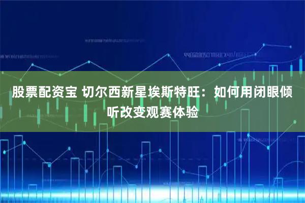股票配资宝 切尔西新星埃斯特旺：如何用闭眼倾听改变观赛体验