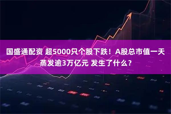 国盛通配资 超5000只个股下跌！A股总市值一天蒸发逾3万亿元 发生了什么？