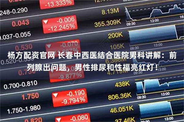 杨方配资官网 长春中西医结合医院男科讲解：前列腺出问题，男性排尿和性福亮红灯！