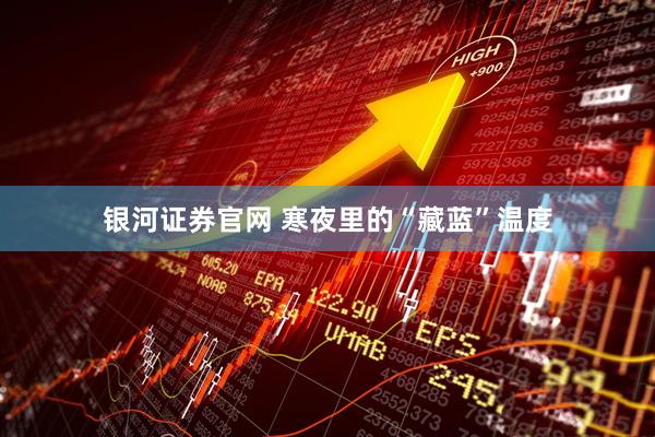 银河证券官网 寒夜里的“藏蓝”温度