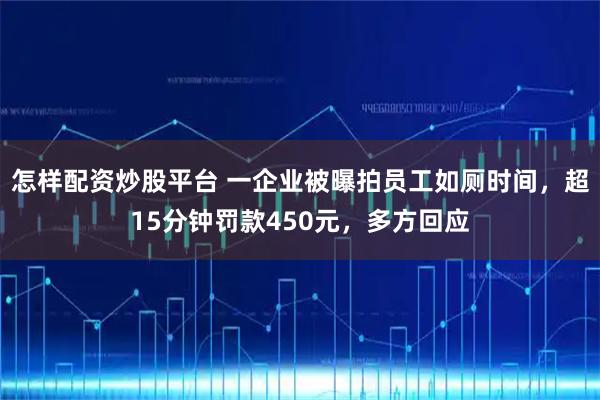 怎样配资炒股平台 一企业被曝拍员工如厕时间，超15分钟罚款450元，多方回应