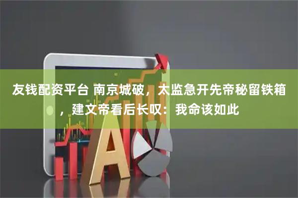 友钱配资平台 南京城破，太监急开先帝秘留铁箱，建文帝看后长叹：我命该如此