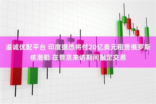 溢诚优配平台 印度据悉将付20亿美元租赁俄罗斯核潜艇 在普京来访期间敲定交易