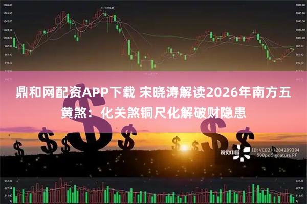 鼎和网配资APP下载 宋晓涛解读2026年南方五黄煞：化关煞铜尺化解破财隐患