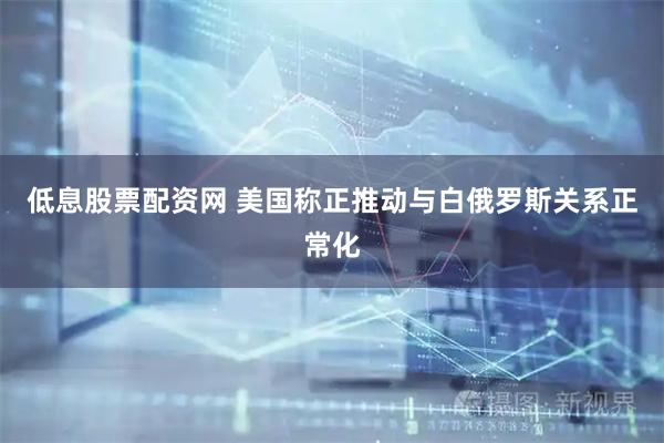 低息股票配资网 美国称正推动与白俄罗斯关系正常化