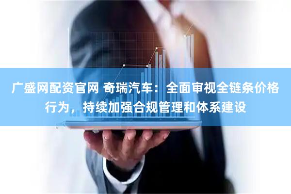 广盛网配资官网 奇瑞汽车：全面审视全链条价格行为，持续加强合规管理和体系建设