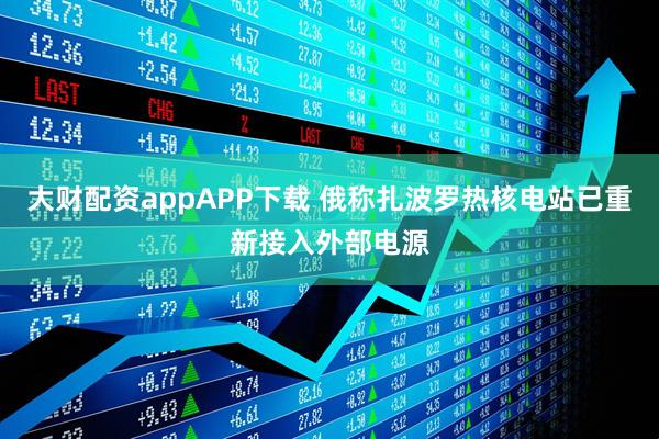 大财配资appAPP下载 俄称扎波罗热核电站已重新接入外部电源