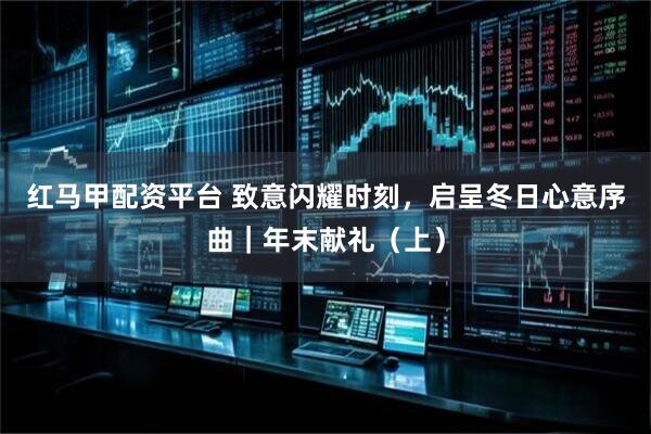 红马甲配资平台 致意闪耀时刻，启呈冬日心意序曲｜年末献礼（上）