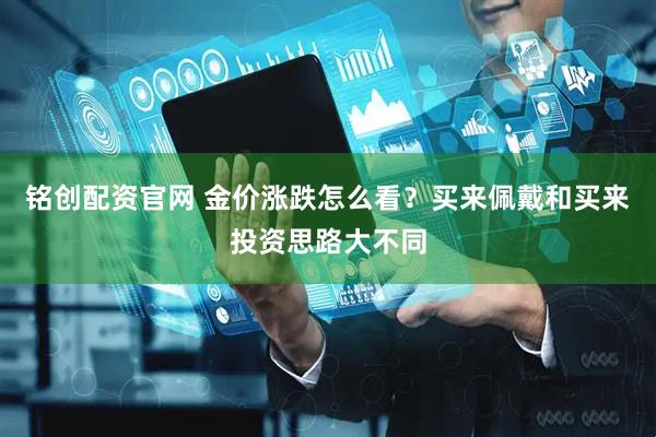 铭创配资官网 金价涨跌怎么看？买来佩戴和买来投资思路大不同