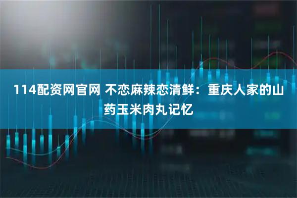 114配资网官网 不恋麻辣恋清鲜：重庆人家的山药玉米肉丸记忆