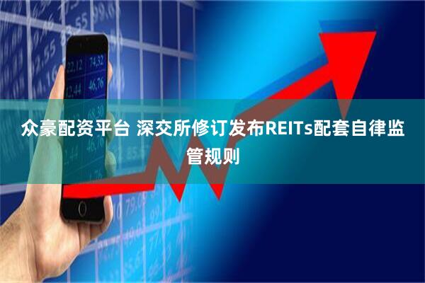 众豪配资平台 深交所修订发布REITs配套自律监管规则