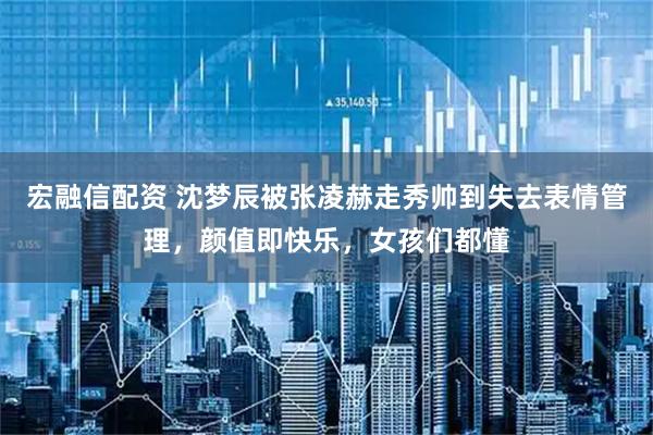 宏融信配资 沈梦辰被张凌赫走秀帅到失去表情管理，颜值即快乐，女孩们都懂
