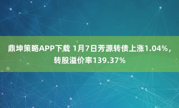 鼎坤策略APP下载 1月7日芳源转债上涨1.04%，转股溢价率139.37%