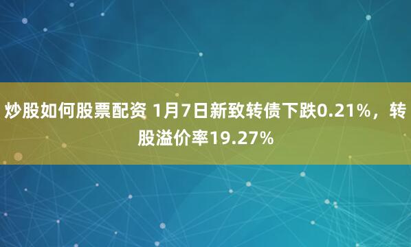 炒股如何股票配资 1月7日新致转债下跌0.21%，转股溢价率19.27%