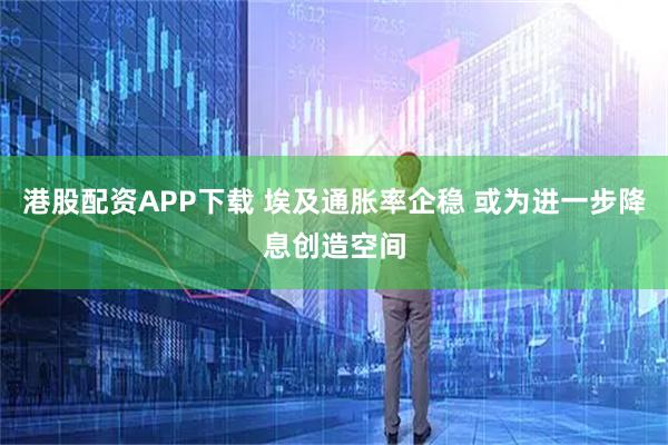 港股配资APP下载 埃及通胀率企稳 或为进一步降息创造空间
