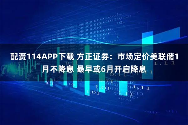 配资114APP下载 方正证券：市场定价美联储1月不降息 最早或6月开启降息