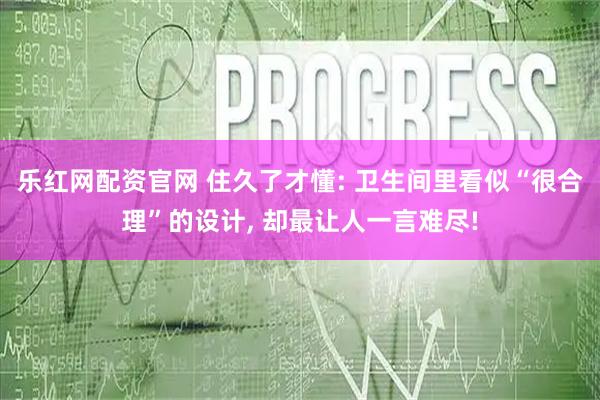 乐红网配资官网 住久了才懂: 卫生间里看似“很合理”的设计, 却最让人一言难尽!
