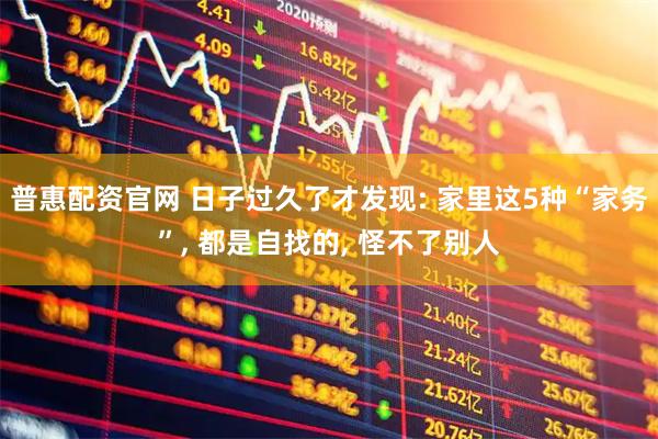 普惠配资官网 日子过久了才发现: 家里这5种“家务”, 都是自找的, 怪不了别人