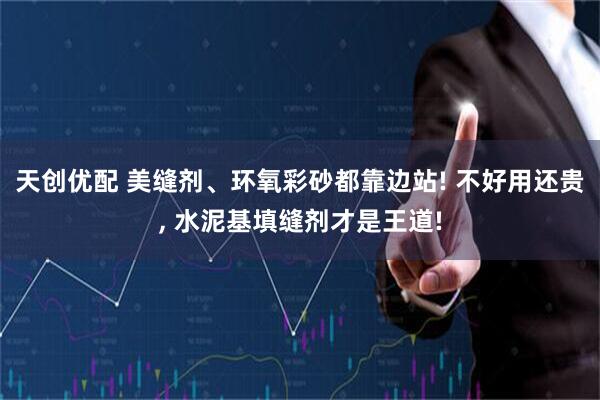 天创优配 美缝剂、环氧彩砂都靠边站! 不好用还贵, 水泥基填缝剂才是王道!