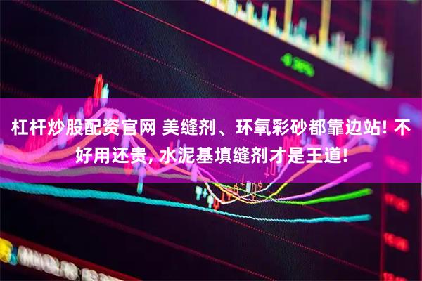 杠杆炒股配资官网 美缝剂、环氧彩砂都靠边站! 不好用还贵, 水泥基填缝剂才是王道!