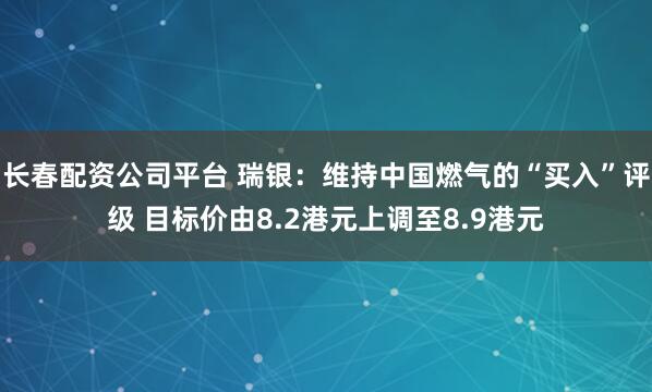 长春配资公司平台 瑞银：维持中国燃气的“买入”评级 目标价由8.2港元上调至8.9港元