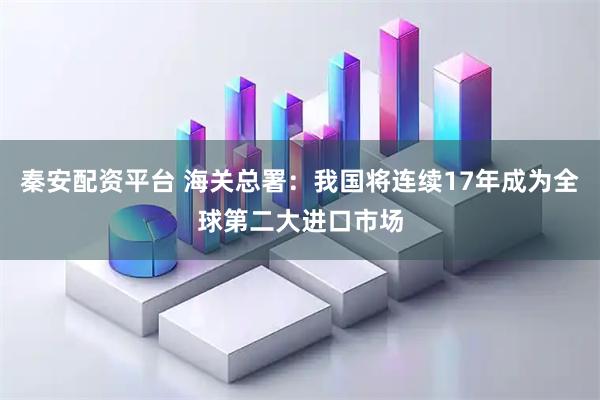 秦安配资平台 海关总署：我国将连续17年成为全球第二大进口市场