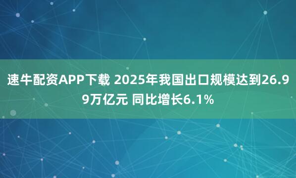 速牛配资APP下载 2025年我国出口规模达到26.99万亿元 同比增长6.1%