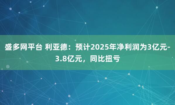 盛多网平台 利亚德：预计2025年净利润为3亿元-3.8亿元，同比扭亏