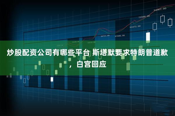 炒股配资公司有哪些平台 斯塔默要求特朗普道歉，白宫回应
