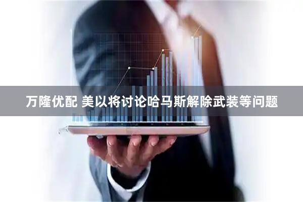 万隆优配 美以将讨论哈马斯解除武装等问题