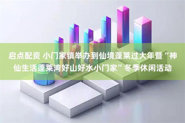 启点配资 小门家镇举办到仙境蓬莱过大年暨“神仙生活蓬莱湾好山好水小门家”冬季休闲活动