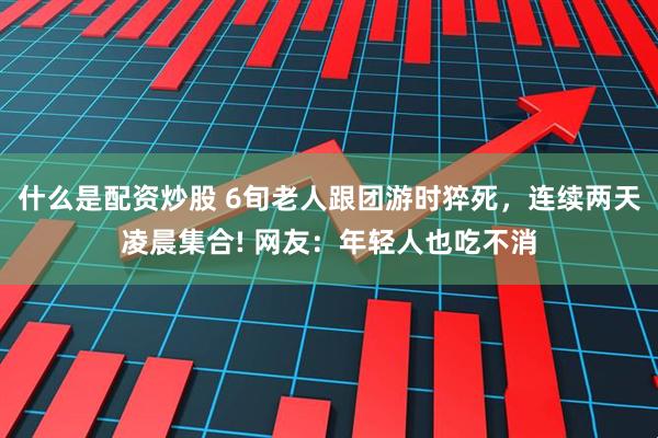 什么是配资炒股 6旬老人跟团游时猝死，连续两天凌晨集合! 网友：年轻人也吃不消